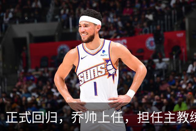 正式回归，乔帅上任，担任主教练，新球队曝光，曾执教中国男篮