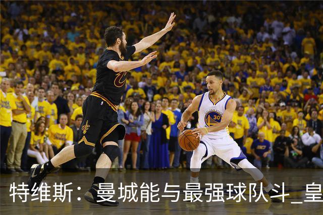 特维斯：曼城能与最强球队斗 皇马才是该担心的